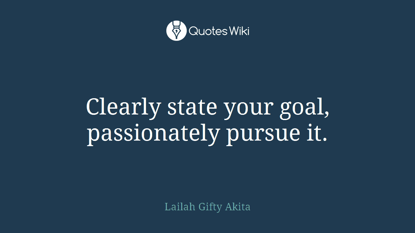 Clearly state your goal, passionately pursue it.