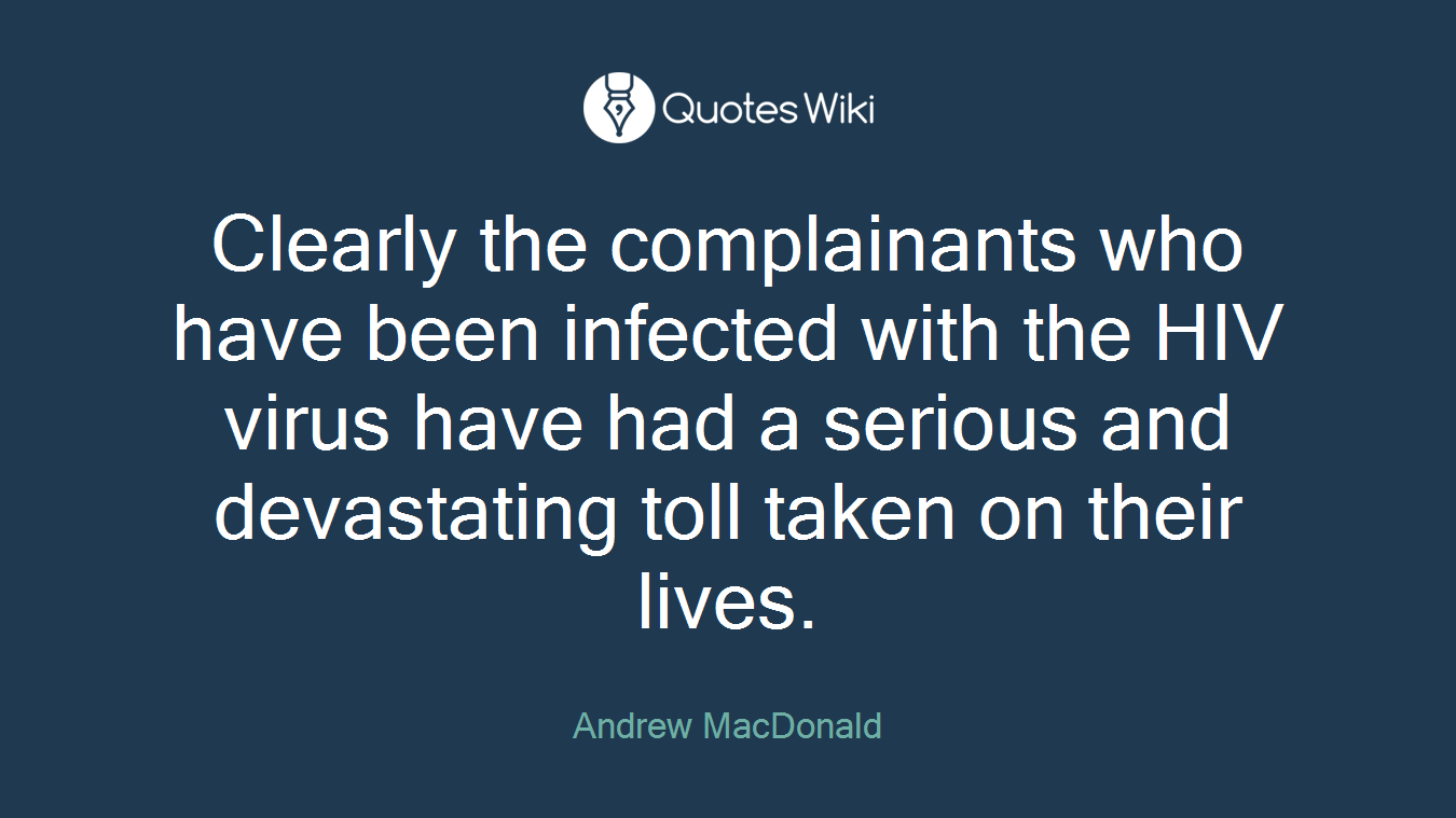 Clearly the complainants who have been infected with the HIV virus have had a serious and devastating toll taken on their lives.