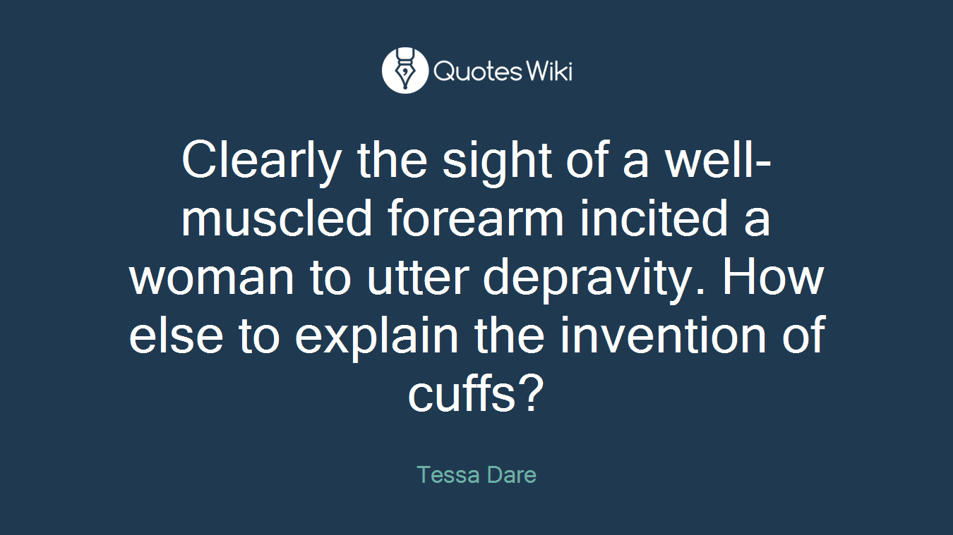 Clearly the sight of a well-muscled forearm incited a woman to utter depravity. How else to explain the invention of cuffs?