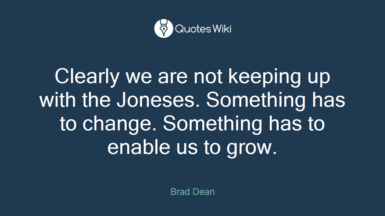 Clearly we are not keeping up with the Joneses. Something has to change. Something has to enable us to grow.