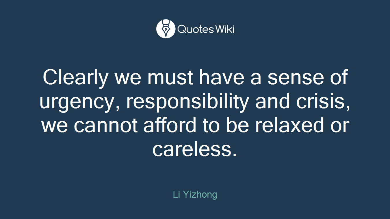 Clearly we must have a sense of urgency, responsibility and crisis, we cannot afford to be relaxed or careless.