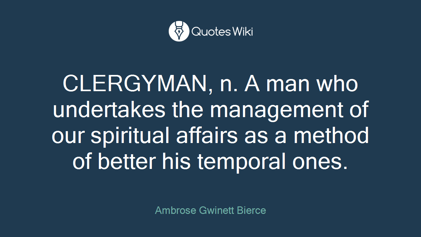 CLERGYMAN, n. A man who undertakes the management of our spiritual affairs as a method of better his temporal ones.