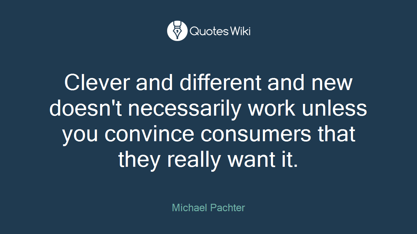 Clever and different and new doesn't necessarily work unless you convince consumers that they really want it.