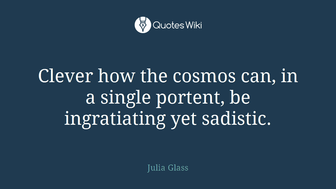 Clever how the cosmos can, in a single portent, be ingratiating yet sadistic.