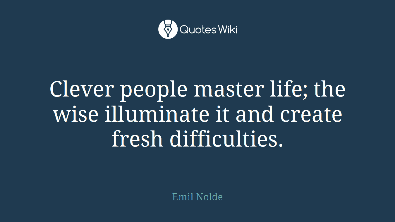 Clever people master life; the wise illuminate it and create fresh difficulties.