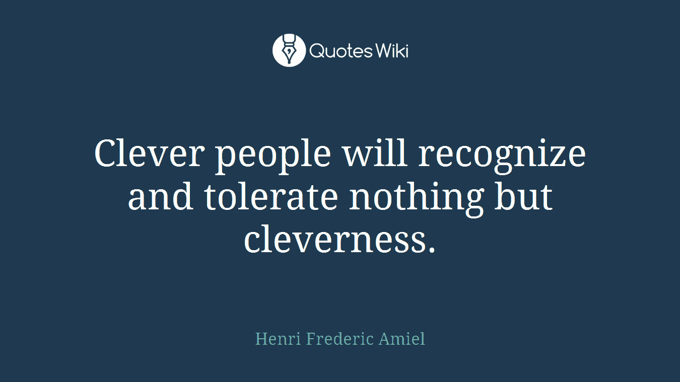Clever people will recognize and tolerate nothing but cleverness.