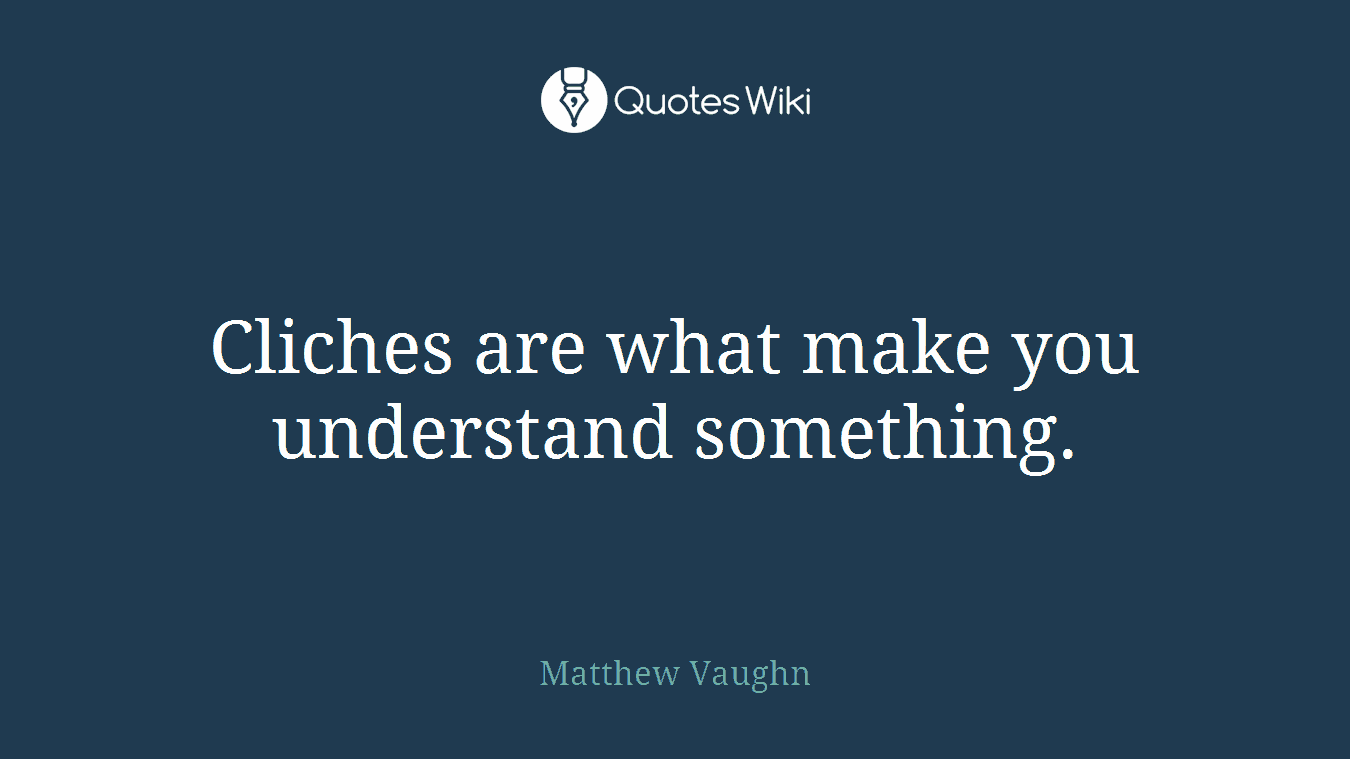 Cliches are what make you understand something.