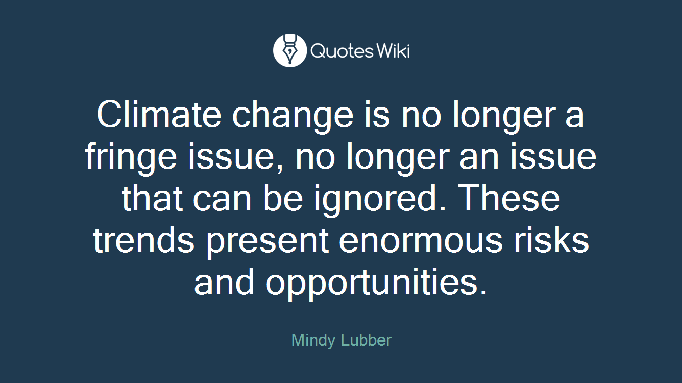 Climate change is no longer a fringe issue, no longer an issue that can be ignored. These trends present enormous risks and opportunities.