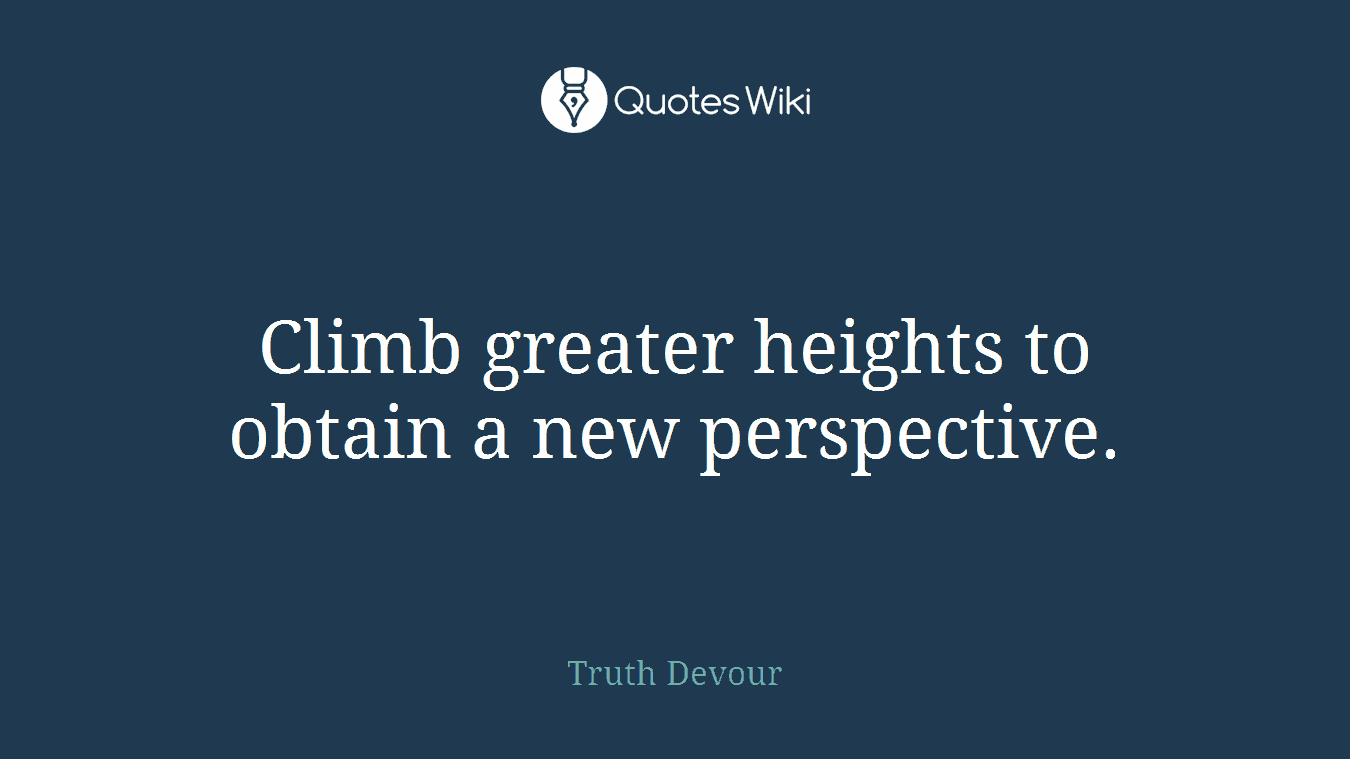 Climb greater heights to obtain a new perspective.