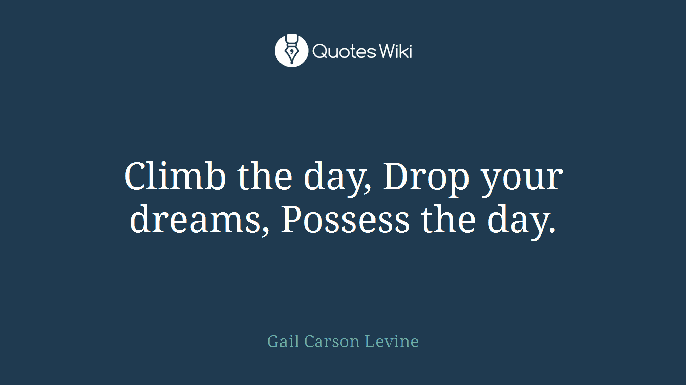 Climb the day, Drop your dreams, Possess the day.