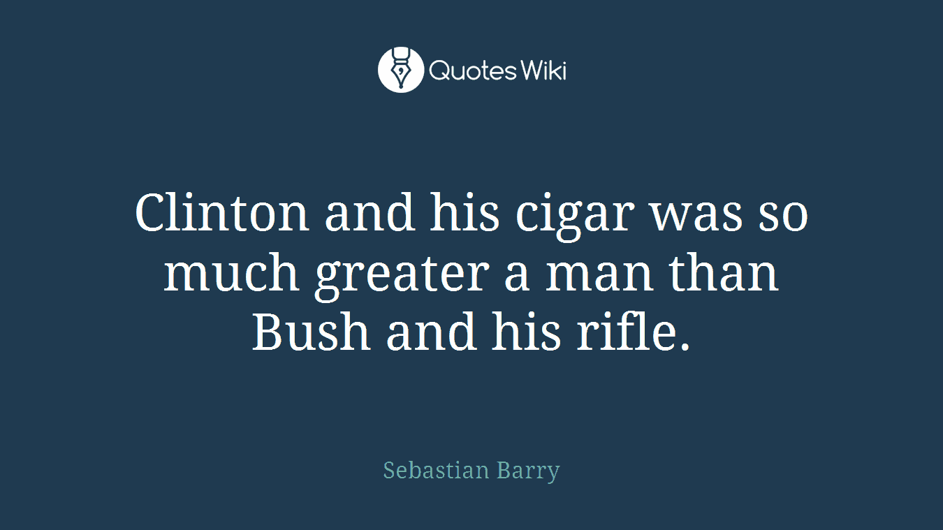 Clinton and his cigar was so much greater a man than Bush and his rifle.