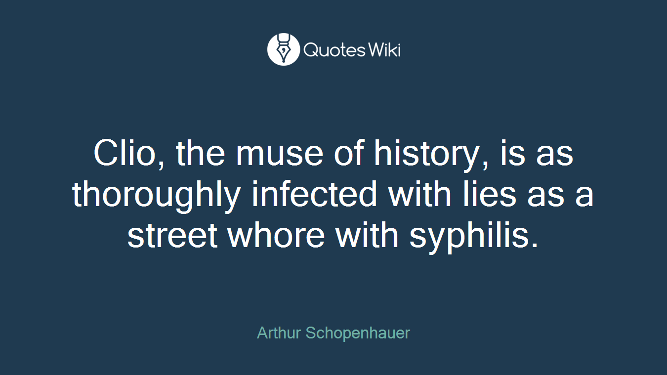 Clio, the muse of history, is as thoroughly infected with lies as a street whore with syphilis.