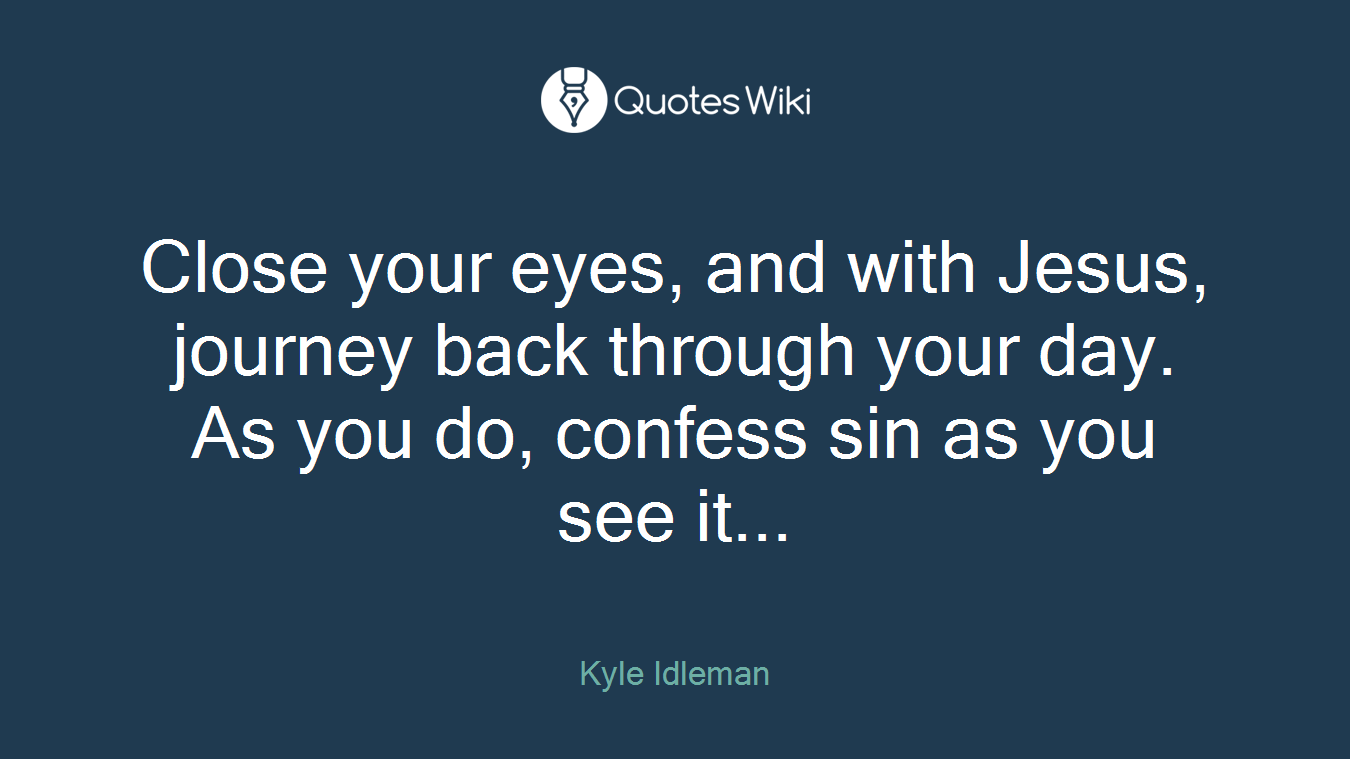 Close your eyes, and with Jesus, journey back through your day. As you do, confess sin as you see it...