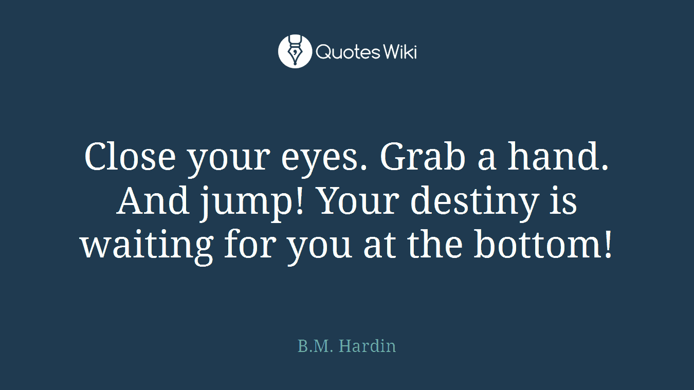 Close your eyes. Grab a hand. And jump! Your destiny is waiting for you at the bottom!