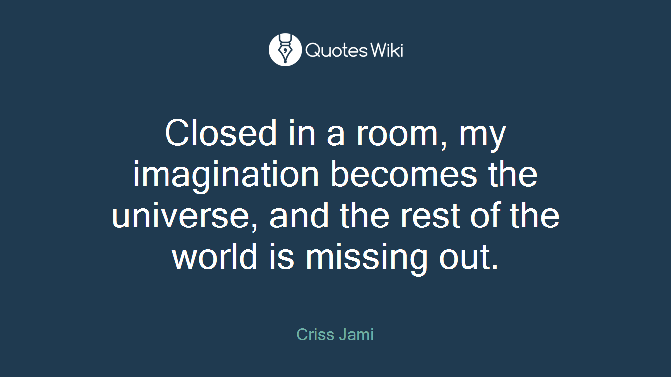 Closed in a room, my imagination becomes the universe, and the rest of the world is missing out.