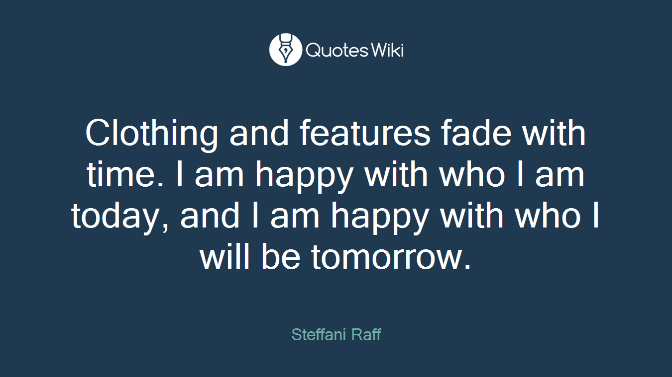 Clothing and features fade with time. I am happy with who I am today, and I am happy with who I will be tomorrow.