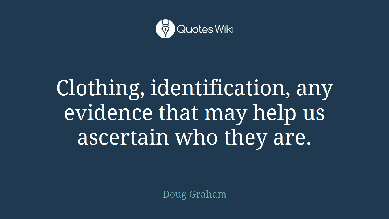 Clothing, identification, any evidence that may help us ascertain who they are.