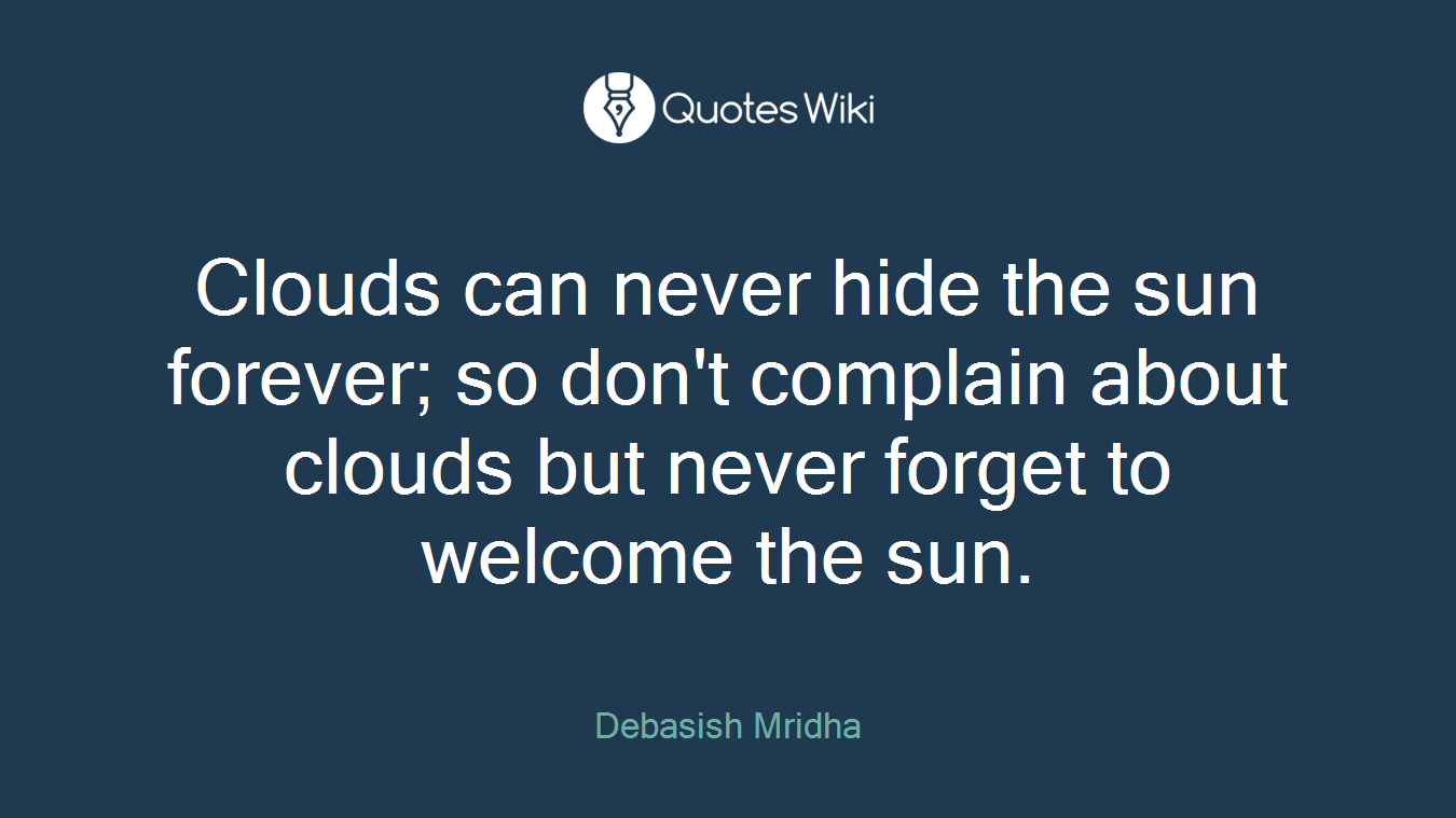 Clouds can never hide the sun forever; so don't complain about clouds but never forget to welcome the sun.