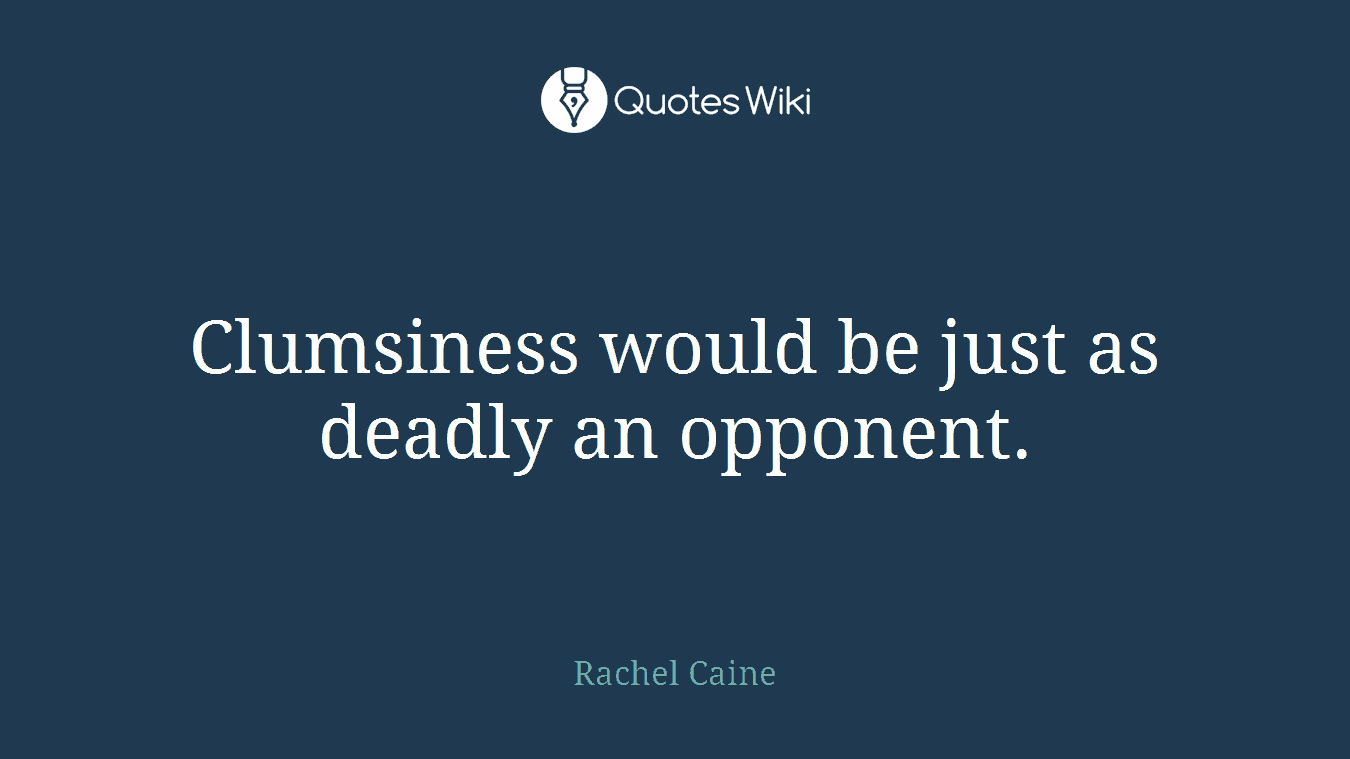 Clumsiness would be just as deadly an opponent.