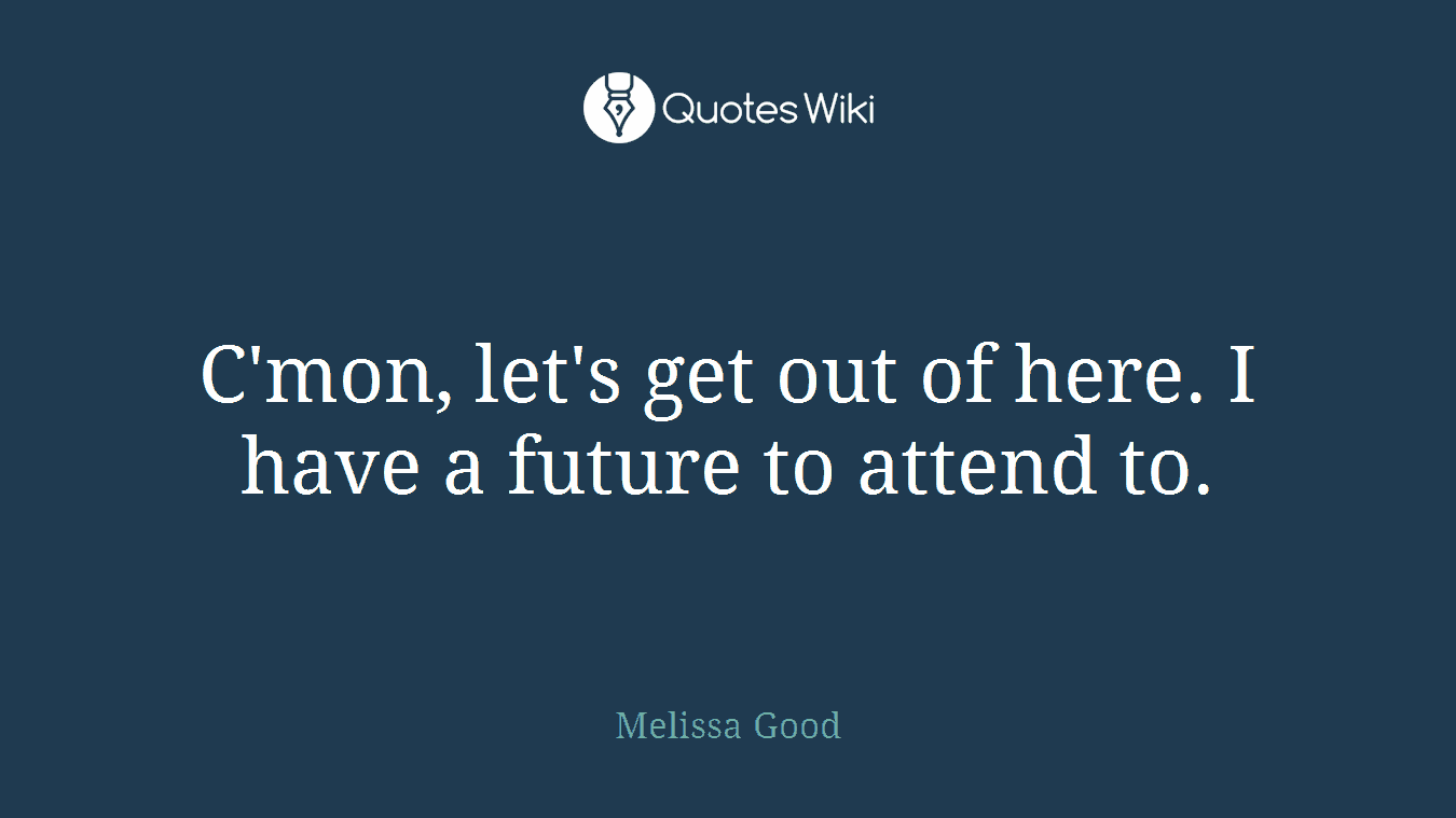 C'mon, let's get out of here. I have a future to attend to.
