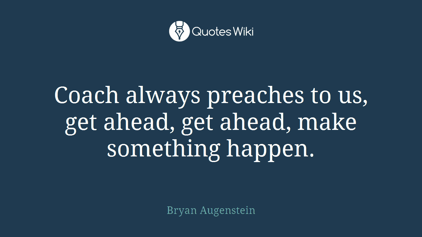 Coach always preaches to us, get ahead, get ahead, make something happen.