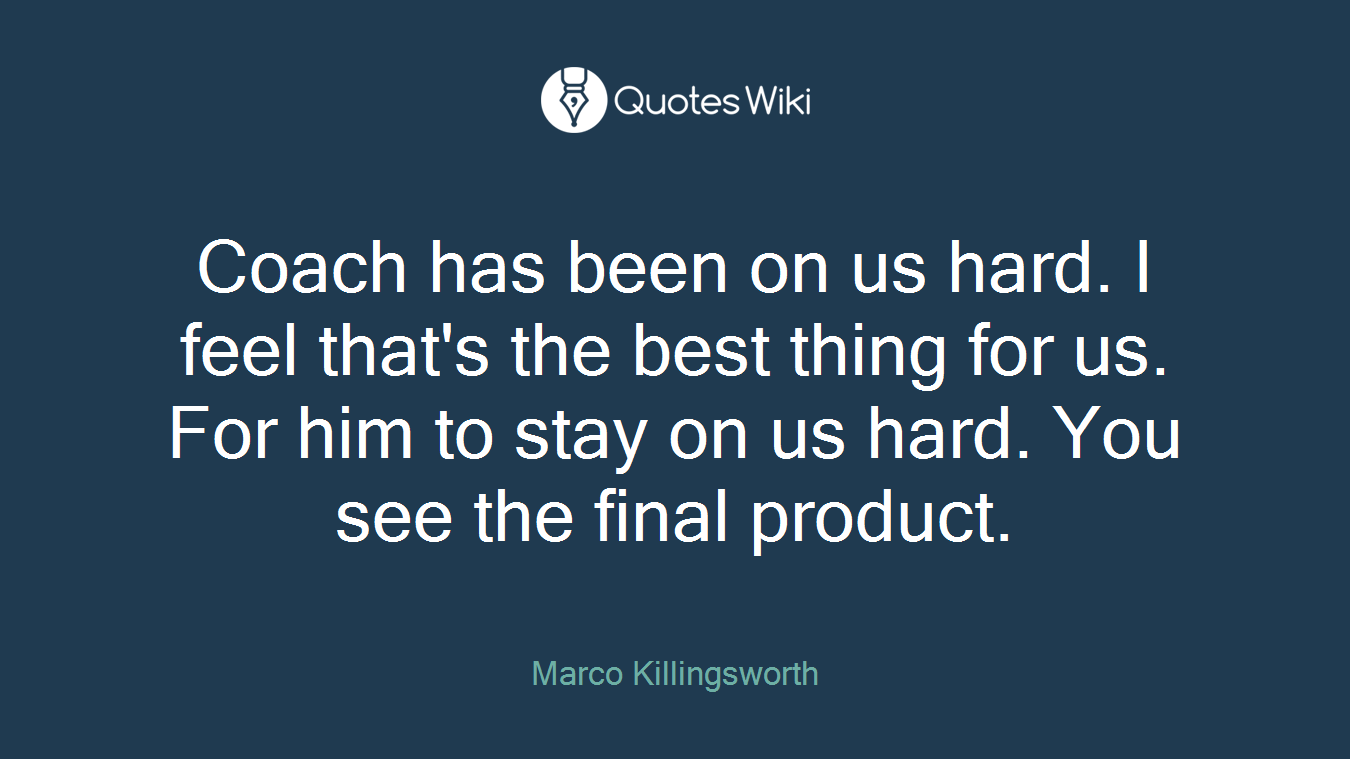 Coach has been on us hard. I feel that's the best thing for us. For him to stay on us hard. You see the final product.