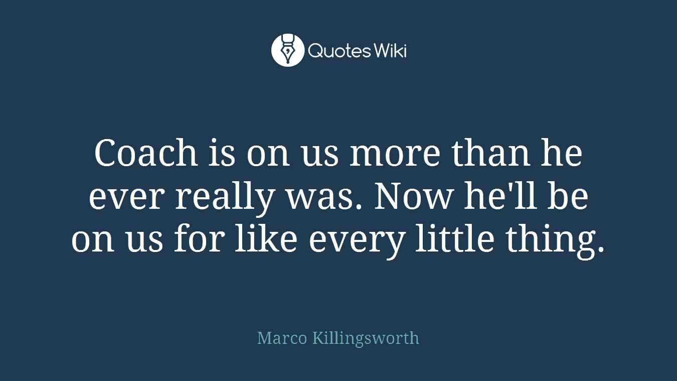 Coach is on us more than he ever really was. Now he'll be on us for like every little thing.