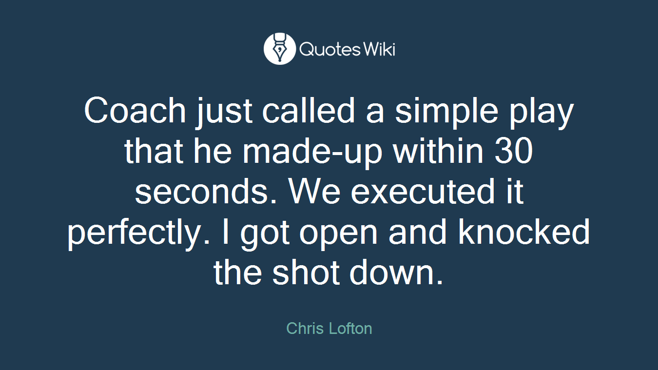 Coach just called a simple play that he made-up within 30 seconds. We executed it perfectly. I got open and knocked the shot down.
