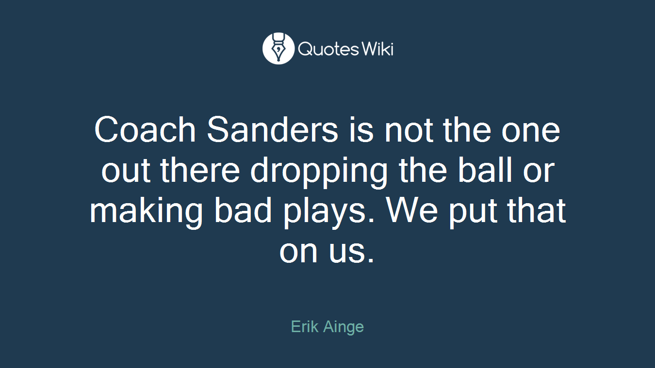 Coach Sanders is not the one out there dropping the ball or making bad plays. We put that on us.