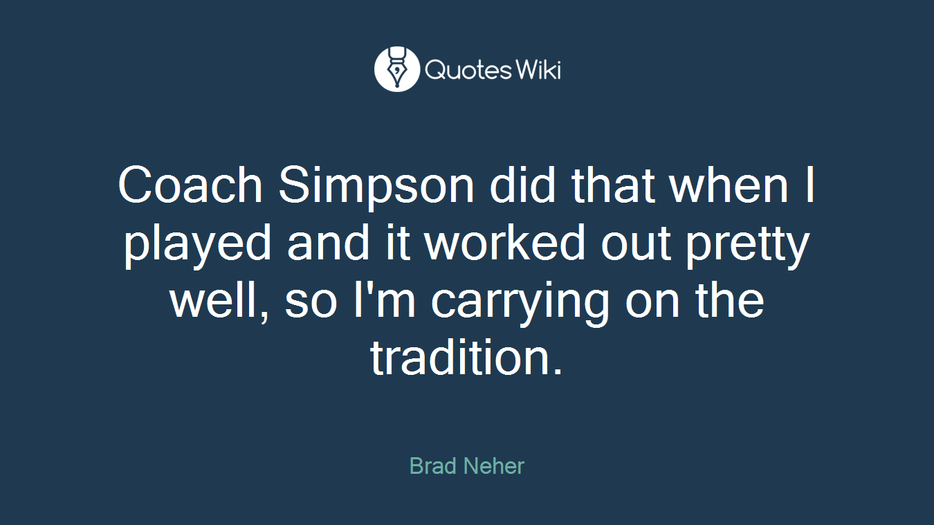 Coach Simpson did that when I played and it worked out pretty well, so I'm carrying on the tradition.