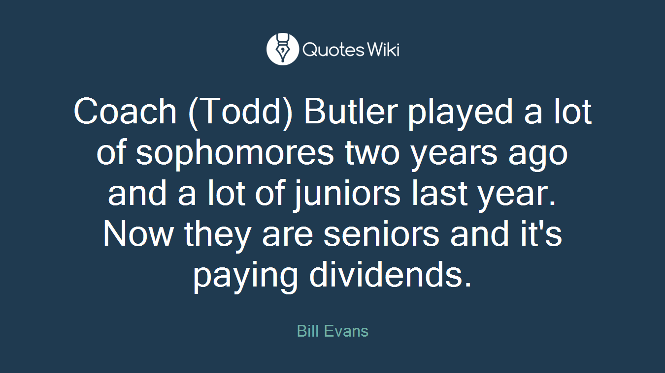 Coach (Todd) Butler played a lot of sophomores two years ago and a lot of juniors last year. Now they are seniors and it's paying dividends.