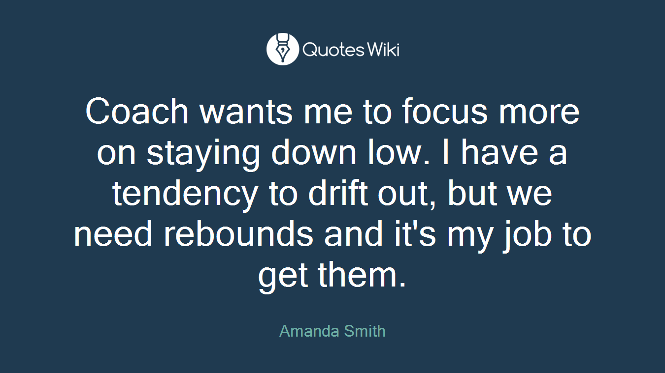 Coach wants me to focus more on staying down low. I have a tendency to drift out, but we need rebounds and it's my job to get them.