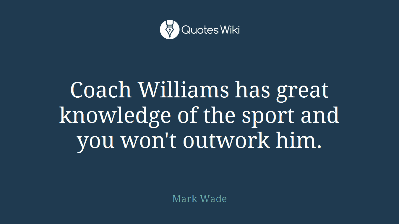 Coach Williams has great knowledge of the sport and you won't outwork him.