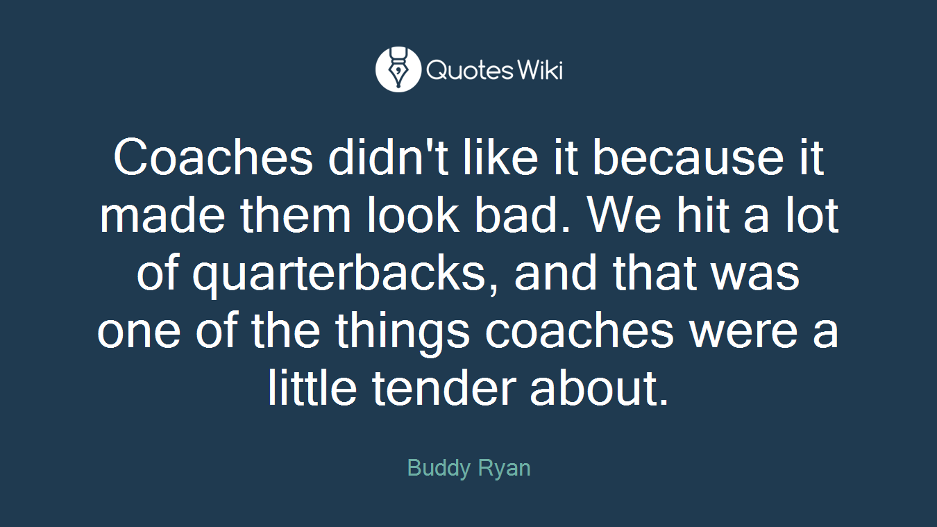 Coaches didn't like it because it made them look bad. We hit a lot of quarterbacks, and that was one of the things coaches were a little tender about.