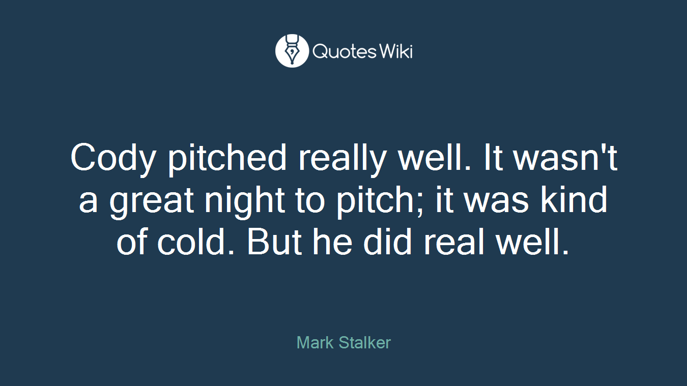 Cody pitched really well. It wasn't a great night to pitch; it was kind of cold. But he did real well.