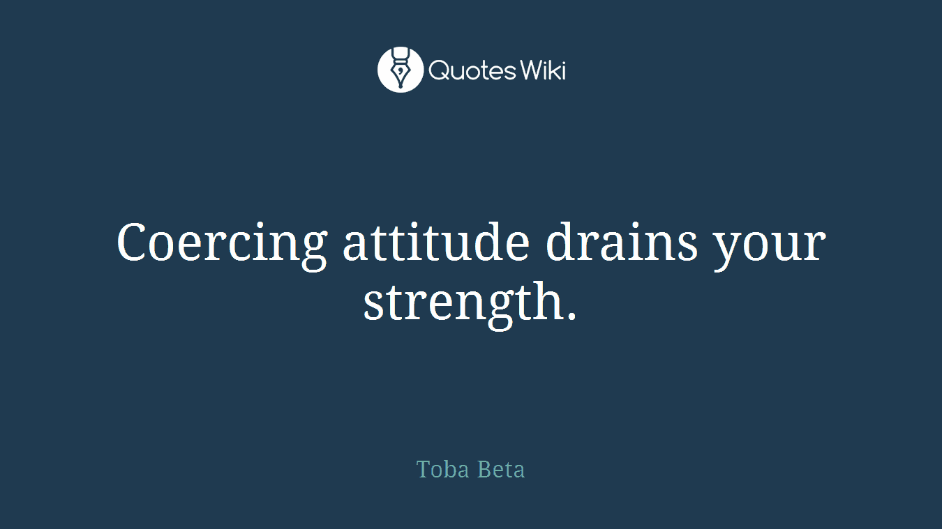 Coercing attitude drains your strength.
