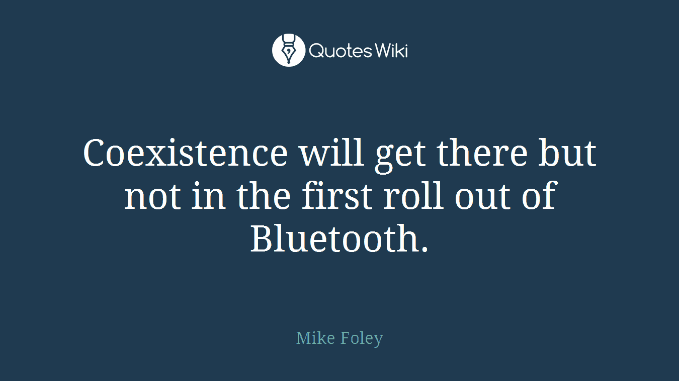 Coexistence will get there but not in the first roll out of Bluetooth.