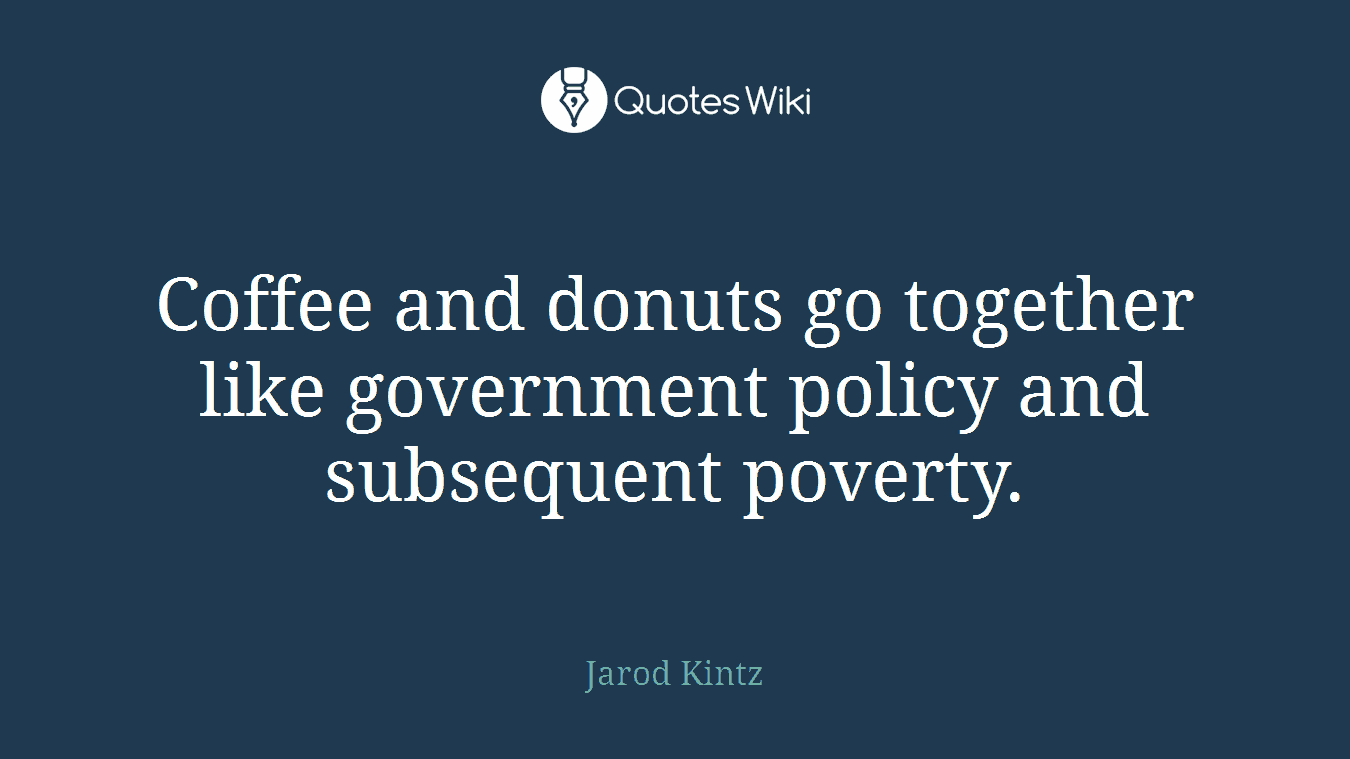 Coffee and donuts go together like government policy and subsequent poverty.