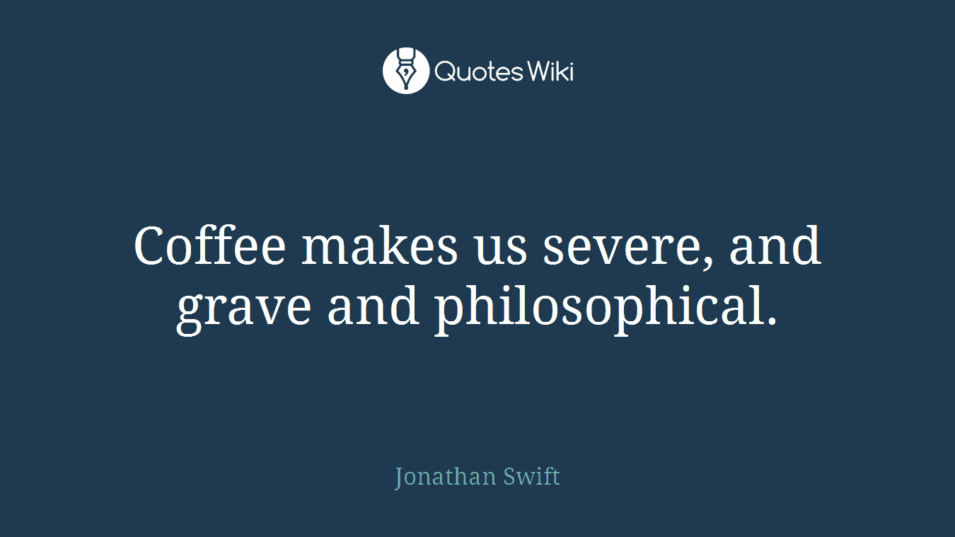 Coffee makes us severe, and grave and philosophical.