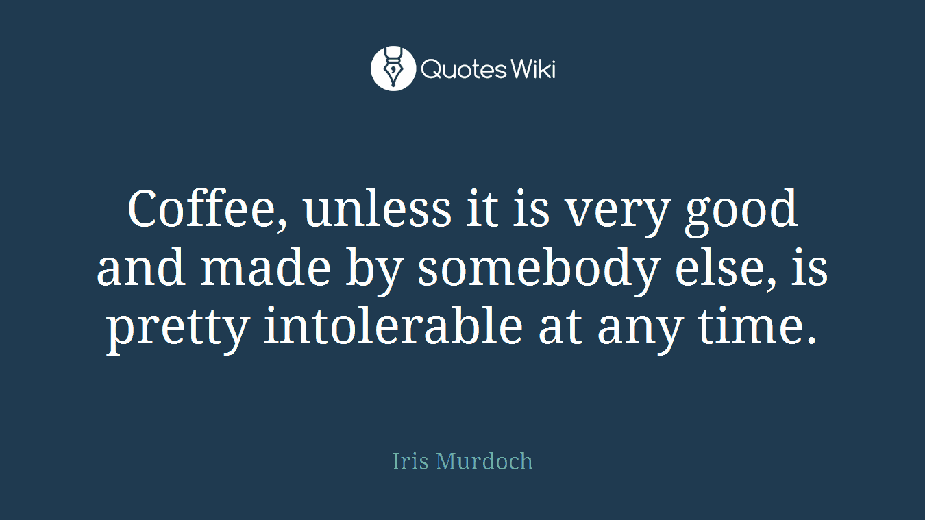 Coffee, unless it is very good and made by somebody else, is pretty intolerable at any time.