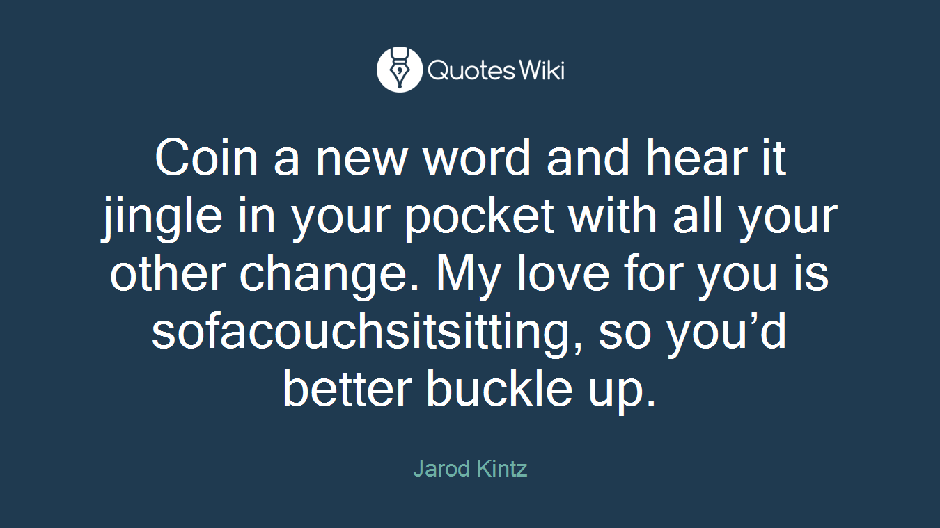 Coin a new word and hear it jingle in your pocket with all your other change. My love for you is sofacouchsitsitting, so you’d better buckle up.