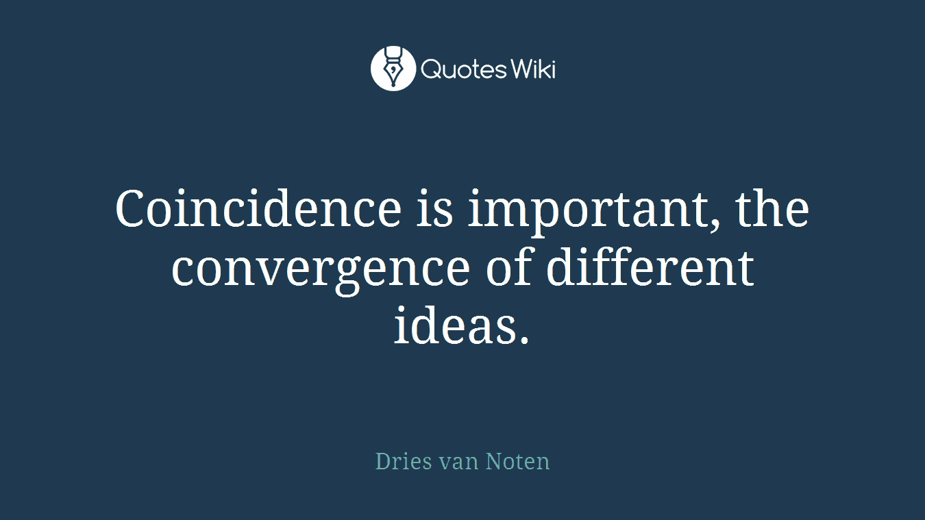 Coincidence is important, the convergence of different ideas.