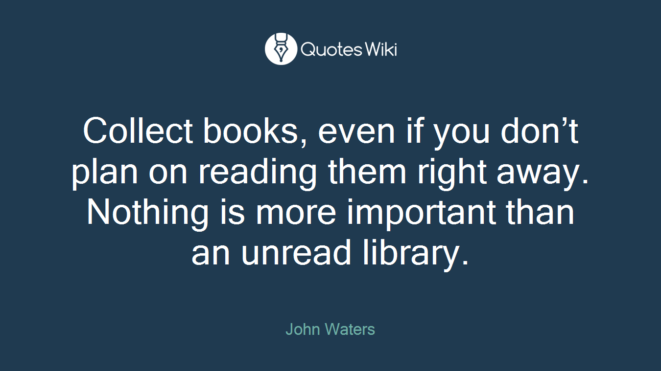 Collect books, even if you don’t plan on reading them right away. Nothing is more important than an unread library.