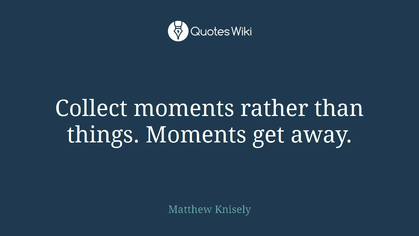 Collect moments rather than things. Moments get away.