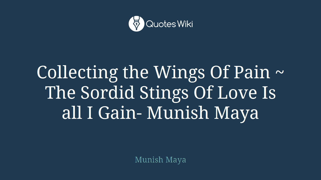 Collecting the Wings Of Pain ~ The Sordid Stings Of Love Is all I Gain- Munish Maya
