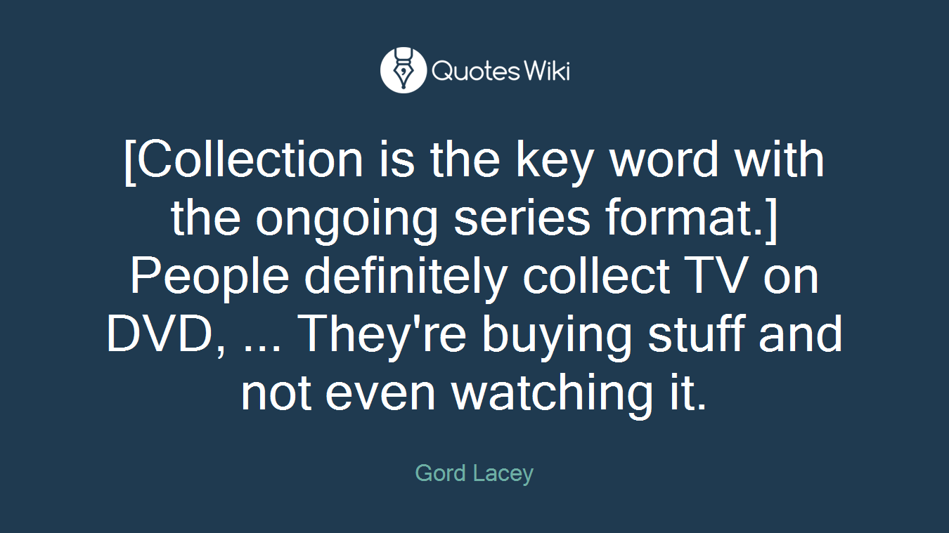 [Collection is the key word with the ongoing series format.] People definitely collect TV on DVD, ... They're buying stuff and not even watching it.