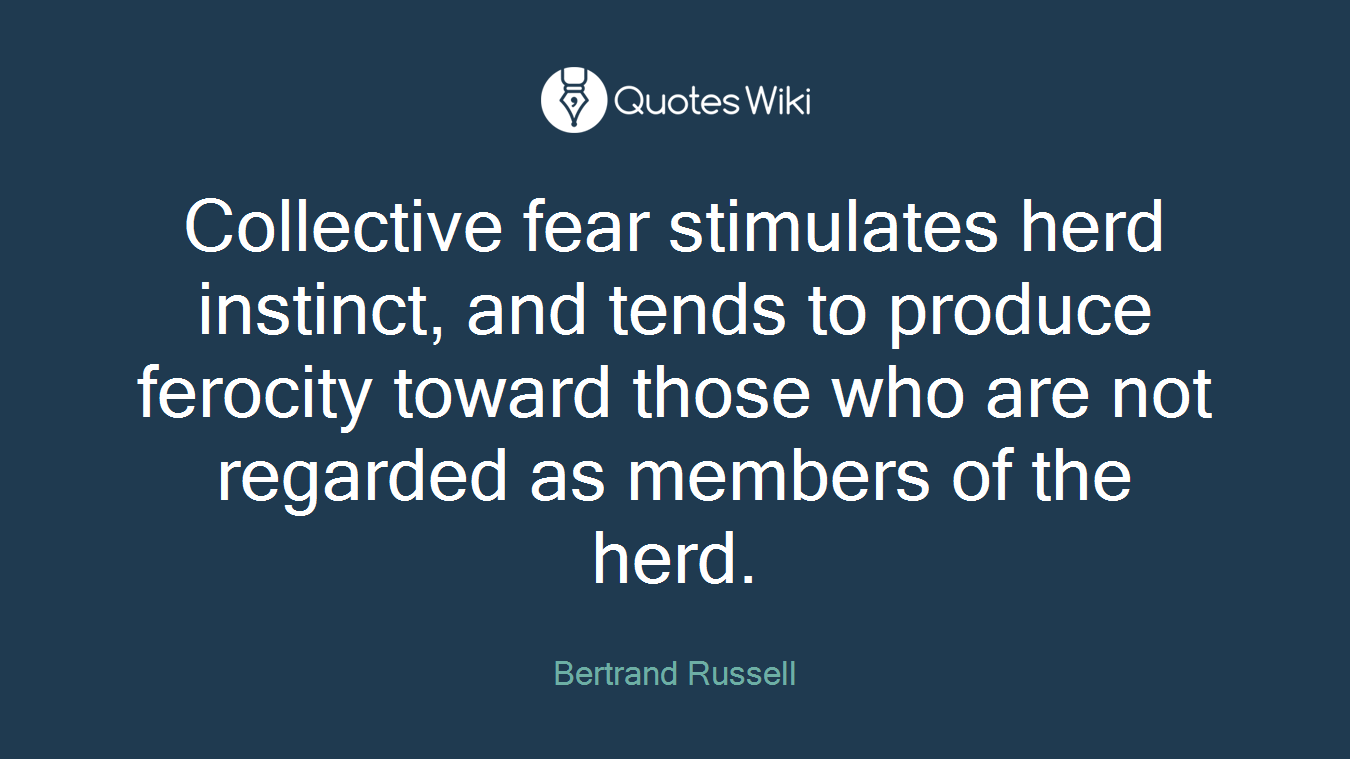 Collective fear stimulates herd instinct, and tends to produce ferocity toward those who are not regarded as members of the herd.