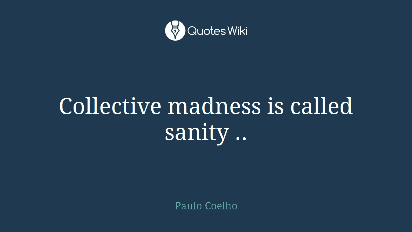 Collective madness is called sanity ..