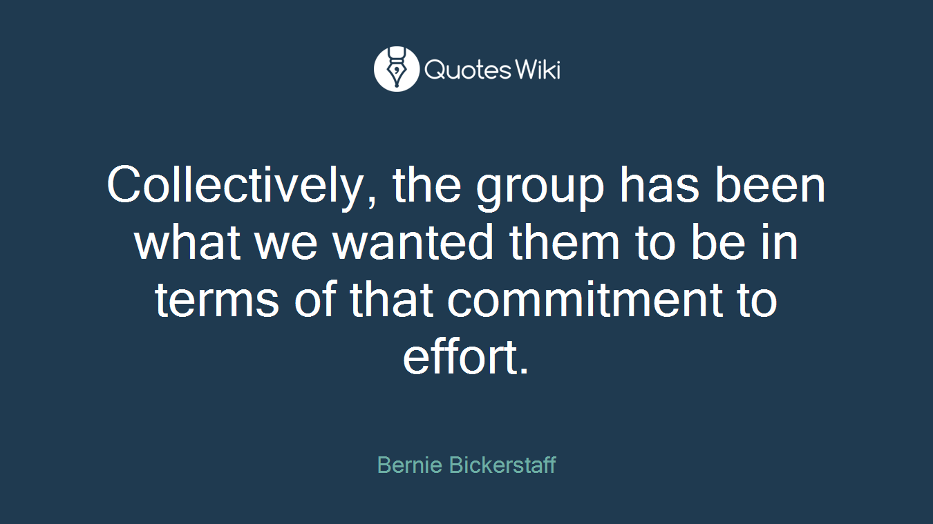 Collectively, the group has been what we wanted them to be in terms of that commitment to effort.