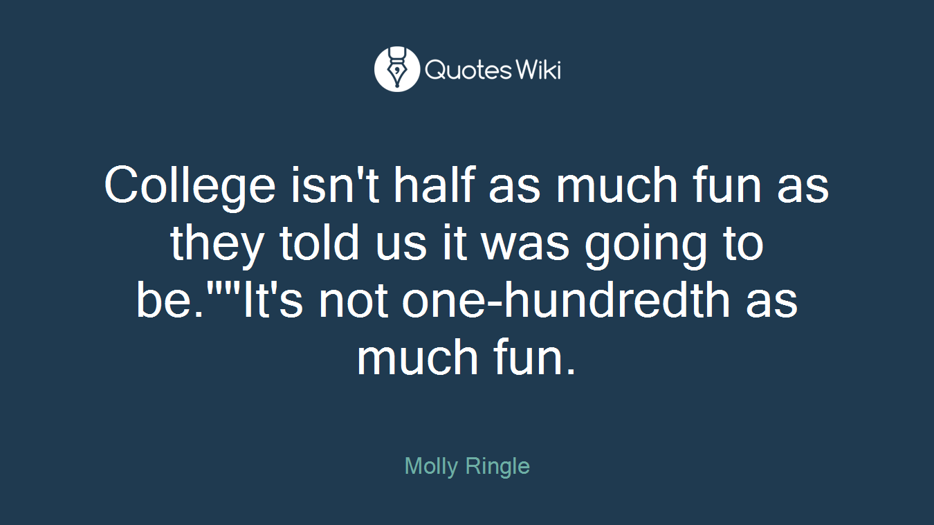 College isn't half as much fun as they told us it was going to be.""It's not one-hundredth as much fun.